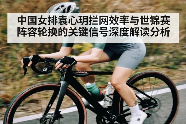 中国女排袁心玥拦网效率与世锦赛阵容轮换的关键信号深度解读分析