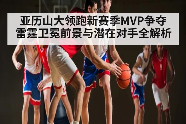 亚历山大领跑新赛季MVP争夺 雷霆卫冕前景与潜在对手全解析