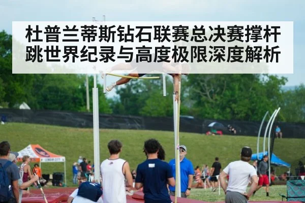 杜普兰蒂斯钻石联赛总决赛撑杆跳世界纪录与高度极限深度解析
